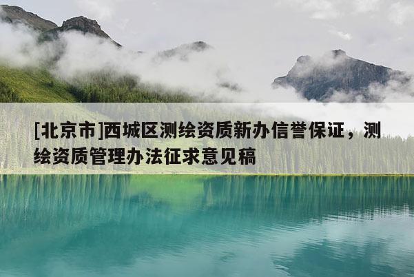 [北京市]西城區(qū)測繪資質(zhì)新辦信譽保證，測繪資質(zhì)管理辦法征求意見稿