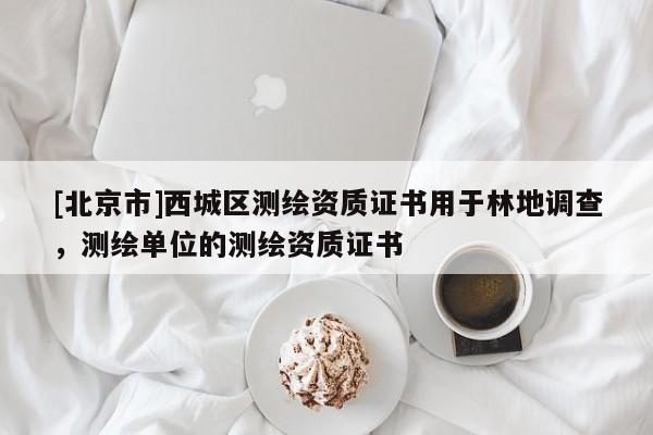 [北京市]西城區(qū)測繪資質(zhì)證書用于林地調(diào)查，測繪單位的測繪資質(zhì)證書
