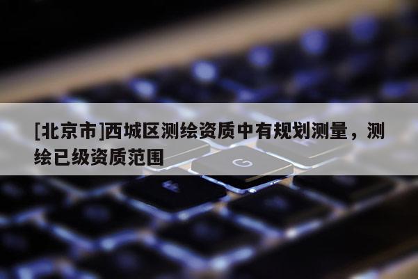 [北京市]西城區(qū)測繪資質(zhì)中有規(guī)劃測量，測繪已級資質(zhì)范圍