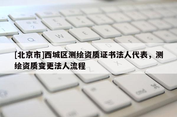 [北京市]西城區(qū)測繪資質(zhì)證書法人代表，測繪資質(zhì)變更法人流程