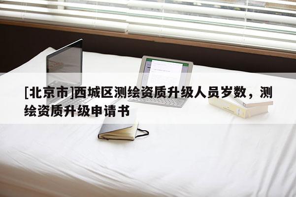 [北京市]西城區(qū)測繪資質升級人員歲數，測繪資質升級申請書