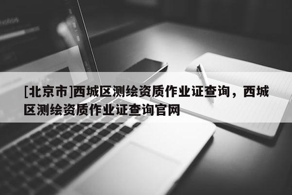 [北京市]西城區(qū)測繪資質作業(yè)證查詢，西城區(qū)測繪資質作業(yè)證查詢官網