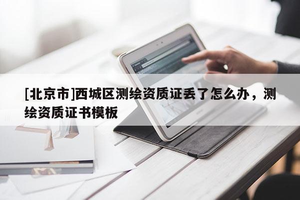 [北京市]西城區(qū)測繪資質證丟了怎么辦，測繪資質證書模板