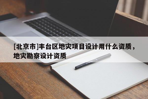 [北京市]豐臺(tái)區(qū)地災(zāi)項(xiàng)目設(shè)計(jì)用什么資質(zhì)，地災(zāi)勘察設(shè)計(jì)資質(zhì)