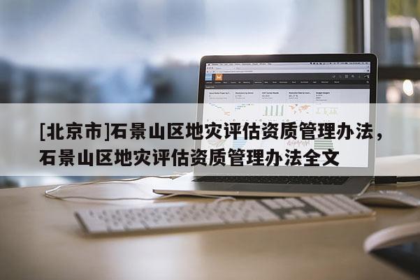 [北京市]石景山區(qū)地災(zāi)評(píng)估資質(zhì)管理辦法，石景山區(qū)地災(zāi)評(píng)估資質(zhì)管理辦法全文
