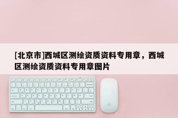 [北京市]西城區(qū)測(cè)繪資質(zhì)資料專用章，西城區(qū)測(cè)繪資質(zhì)資料專用章圖片