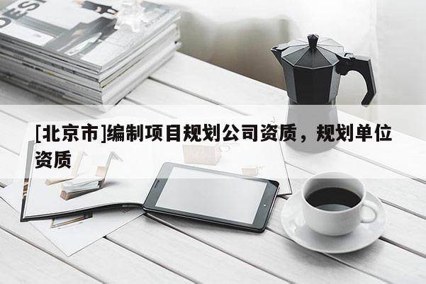 [北京市]編制項(xiàng)目規(guī)劃公司資質(zhì)，規(guī)劃單位資質(zhì)