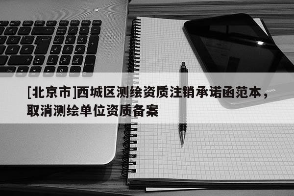 [北京市]西城區(qū)測繪資質(zhì)注銷承諾函范本，取消測繪單位資質(zhì)備案