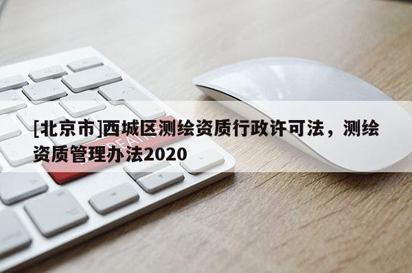 [北京市]西城區(qū)測繪資質(zhì)行政許可法，測繪資質(zhì)管理辦法2020