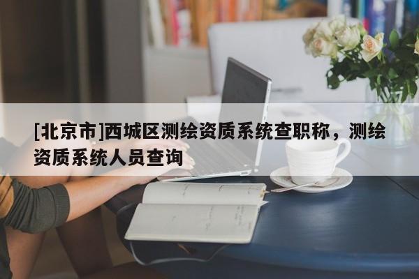 [北京市]西城區(qū)測繪資質(zhì)系統(tǒng)查職稱，測繪資質(zhì)系統(tǒng)人員查詢