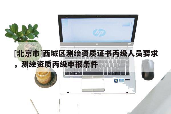 [北京市]西城區(qū)測(cè)繪資質(zhì)證書(shū)丙級(jí)人員要求，測(cè)繪資質(zhì)丙級(jí)申報(bào)條件