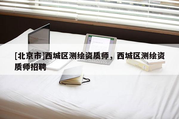 [北京市]西城區(qū)測繪資質師，西城區(qū)測繪資質師招聘