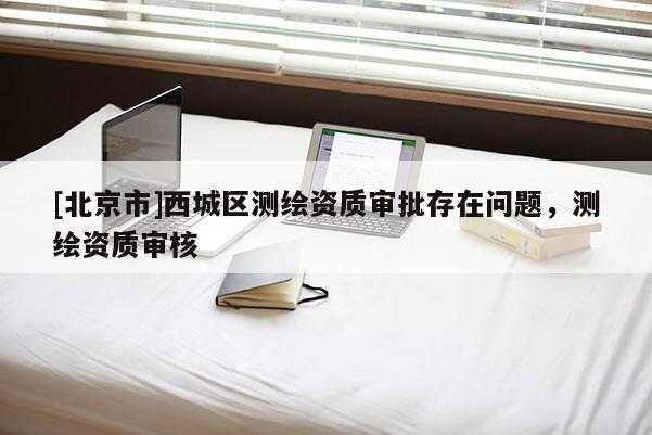 [北京市]西城區(qū)測繪資質審批存在問題，測繪資質審核