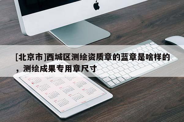 [北京市]西城區(qū)測(cè)繪資質(zhì)章的藍(lán)章是啥樣的，測(cè)繪成果專用章尺寸