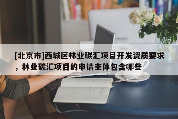 [北京市]西城區(qū)林業(yè)碳匯項(xiàng)目開發(fā)資質(zhì)要求，林業(yè)碳匯項(xiàng)目的申請(qǐng)主體包含哪些