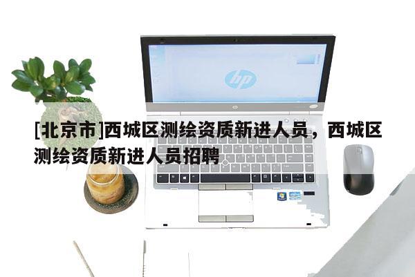 [北京市]西城區(qū)測繪資質(zhì)新進(jìn)人員，西城區(qū)測繪資質(zhì)新進(jìn)人員招聘
