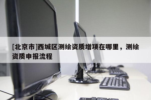 [北京市]西城區(qū)測繪資質(zhì)增項在哪里，測繪資質(zhì)申報流程