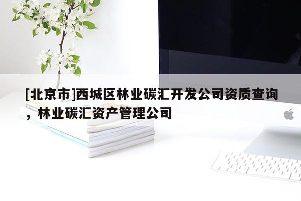 [北京市]西城區(qū)林業(yè)碳匯開(kāi)發(fā)公司資質(zhì)查詢，林業(yè)碳匯資產(chǎn)管理公司