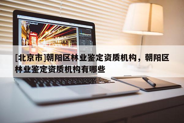 [北京市]朝陽(yáng)區(qū)林業(yè)鑒定資質(zhì)機(jī)構(gòu)，朝陽(yáng)區(qū)林業(yè)鑒定資質(zhì)機(jī)構(gòu)有哪些