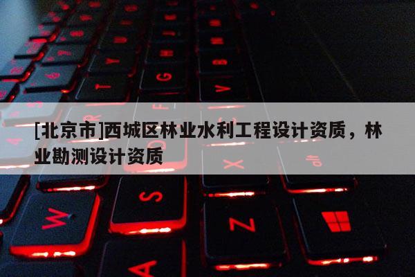 [北京市]西城區(qū)林業(yè)水利工程設(shè)計(jì)資質(zhì)，林業(yè)勘測(cè)設(shè)計(jì)資質(zhì)