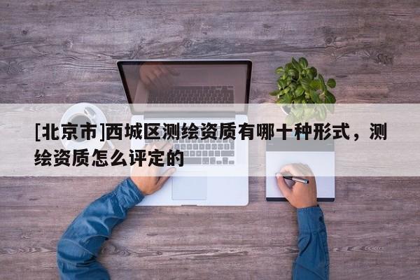 [北京市]西城區(qū)測(cè)繪資質(zhì)有哪十種形式，測(cè)繪資質(zhì)怎么評(píng)定的