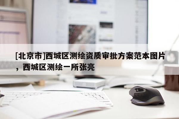 [北京市]西城區(qū)測(cè)繪資質(zhì)審批方案范本圖片，西城區(qū)測(cè)繪一所張亮