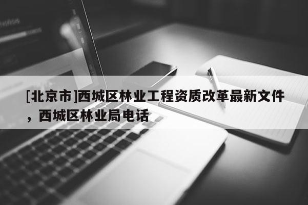 [北京市]西城區(qū)林業(yè)工程資質(zhì)改革最新文件，西城區(qū)林業(yè)局電話