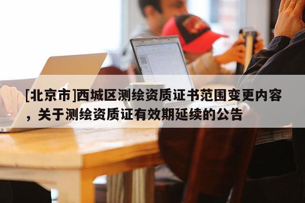 [北京市]西城區(qū)測(cè)繪資質(zhì)證書(shū)范圍變更內(nèi)容，關(guān)于測(cè)繪資質(zhì)證有效期延續(xù)的公告