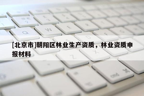[北京市]朝陽區(qū)林業(yè)生產(chǎn)資質(zhì)，林業(yè)資質(zhì)申報材料