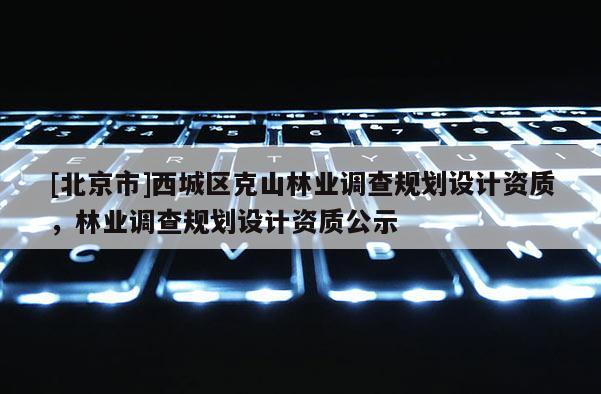 [北京市]西城區(qū)克山林業(yè)調(diào)查規(guī)劃設(shè)計資質(zhì)，林業(yè)調(diào)查規(guī)劃設(shè)計資質(zhì)公示
