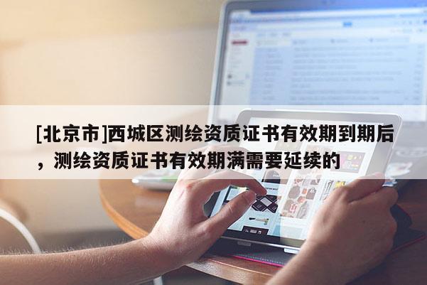 [北京市]西城區(qū)測繪資質(zhì)證書有效期到期后，測繪資質(zhì)證書有效期滿需要延續(xù)的