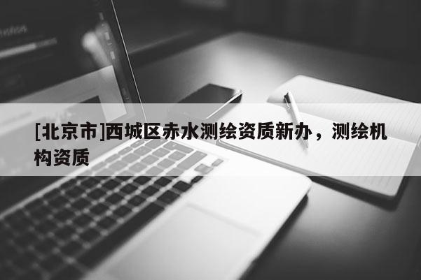 [北京市]西城區(qū)赤水測繪資質(zhì)新辦，測繪機構(gòu)資質(zhì)
