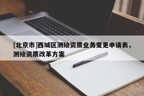 [北京市]西城區(qū)測繪資質業(yè)務變更申請表，測繪資質改革方案