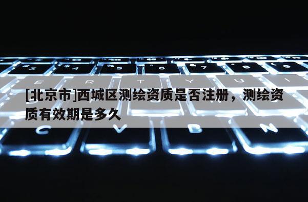 [北京市]西城區(qū)測繪資質(zhì)是否注冊，測繪資質(zhì)有效期是多久