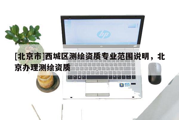 [北京市]西城區(qū)測繪資質(zhì)專業(yè)范圍說明，北京辦理測繪資質(zhì)