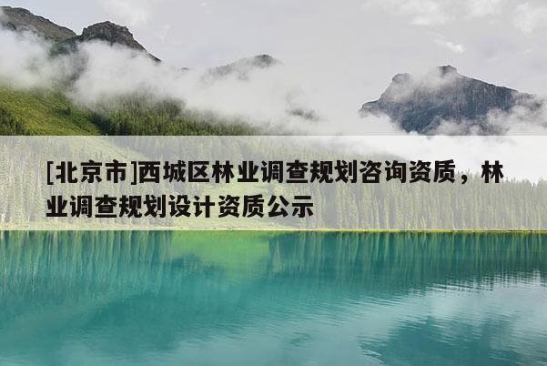 [北京市]西城區(qū)林業(yè)調(diào)查規(guī)劃咨詢資質(zhì)，林業(yè)調(diào)查規(guī)劃設(shè)計資質(zhì)公示