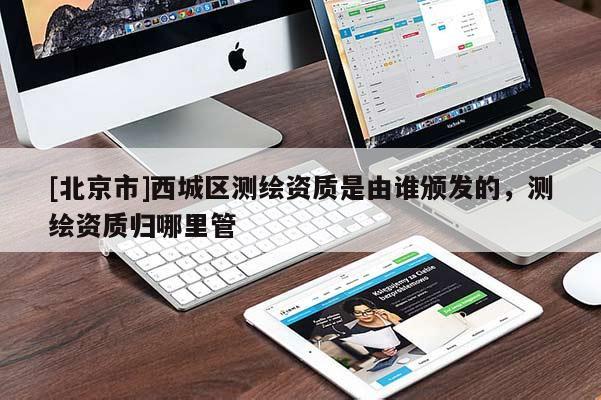 [北京市]西城區(qū)測(cè)繪資質(zhì)是由誰(shuí)頒發(fā)的，測(cè)繪資質(zhì)歸哪里管