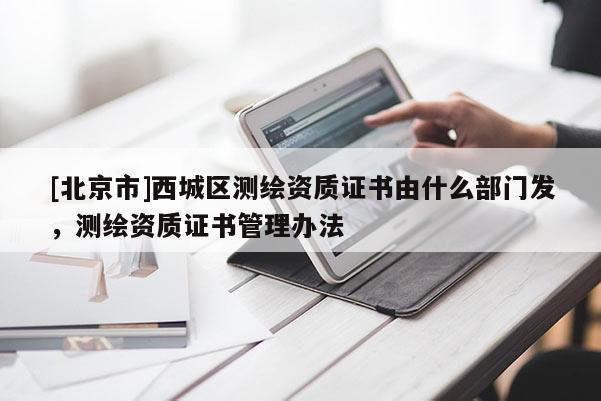 [北京市]西城區(qū)測(cè)繪資質(zhì)證書(shū)由什么部門發(fā)，測(cè)繪資質(zhì)證書(shū)管理辦法