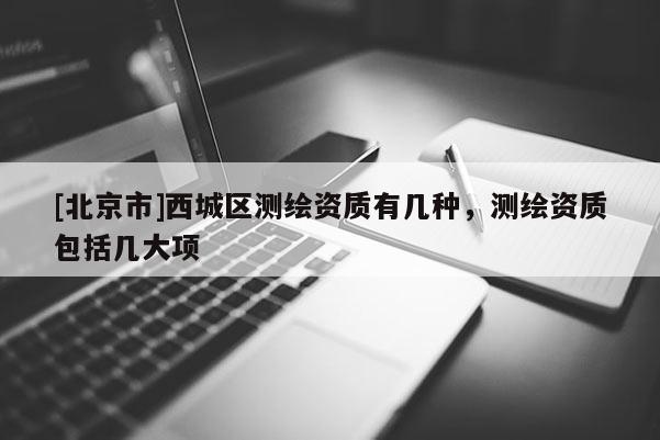 [北京市]西城區(qū)測繪資質(zhì)有幾種，測繪資質(zhì)包括幾大項