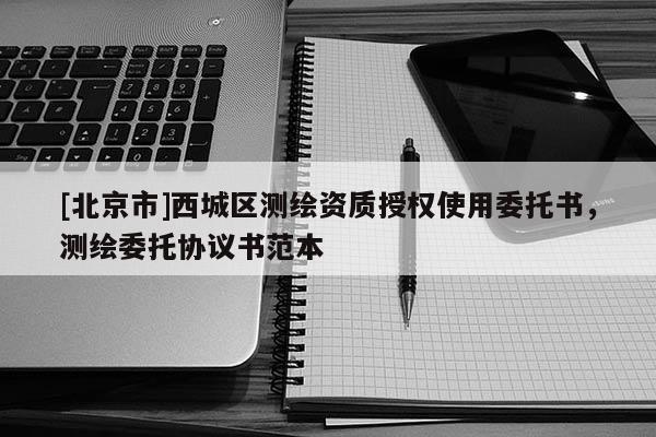 [北京市]西城區(qū)測繪資質(zhì)授權(quán)使用委托書，測繪委托協(xié)議書范本