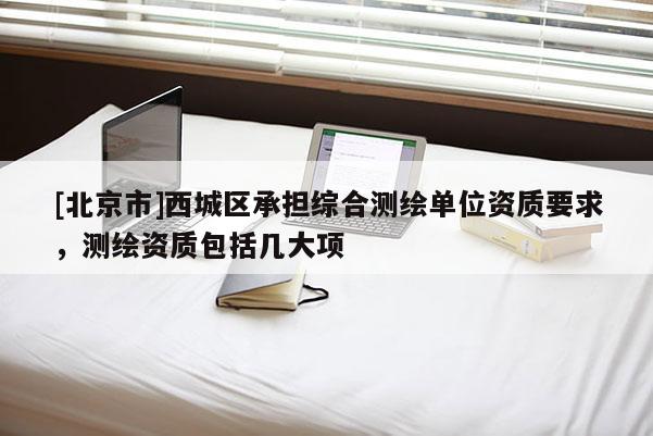 [北京市]西城區(qū)承擔(dān)綜合測繪單位資質(zhì)要求，測繪資質(zhì)包括幾大項