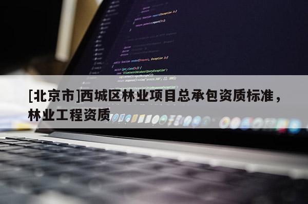 [北京市]西城區(qū)林業(yè)項目總承包資質(zhì)標準，林業(yè)工程資質(zhì)