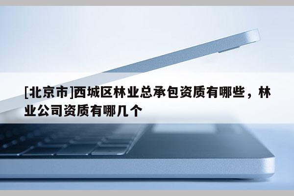 [北京市]西城區(qū)林業(yè)總承包資質(zhì)有哪些，林業(yè)公司資質(zhì)有哪幾個(gè)