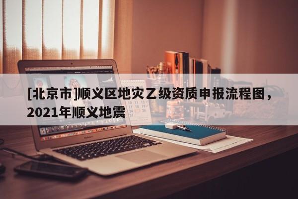 [北京市]順義區(qū)地災(zāi)乙級資質(zhì)申報(bào)流程圖，2021年順義地震