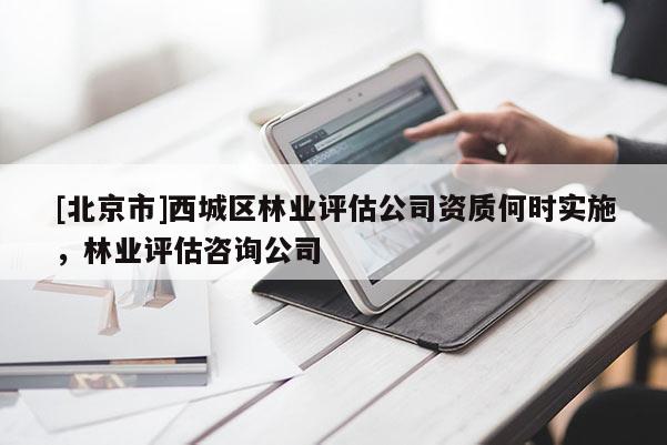 [北京市]西城區(qū)林業(yè)評估公司資質(zhì)何時(shí)實(shí)施，林業(yè)評估咨詢公司