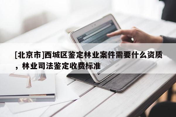 [北京市]西城區(qū)鑒定林業(yè)案件需要什么資質(zhì)，林業(yè)司法鑒定收費(fèi)標(biāo)準(zhǔn)