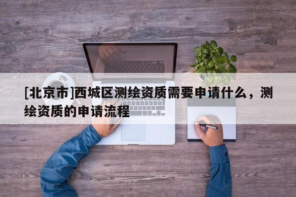 [北京市]西城區(qū)測(cè)繪資質(zhì)需要申請(qǐng)什么，測(cè)繪資質(zhì)的申請(qǐng)流程