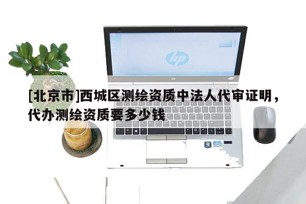 [北京市]西城區(qū)測繪資質(zhì)中法人代審證明，代辦測繪資質(zhì)要多少錢