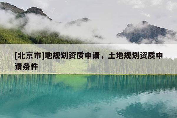 [北京市]地規(guī)劃資質(zhì)申請，土地規(guī)劃資質(zhì)申請條件