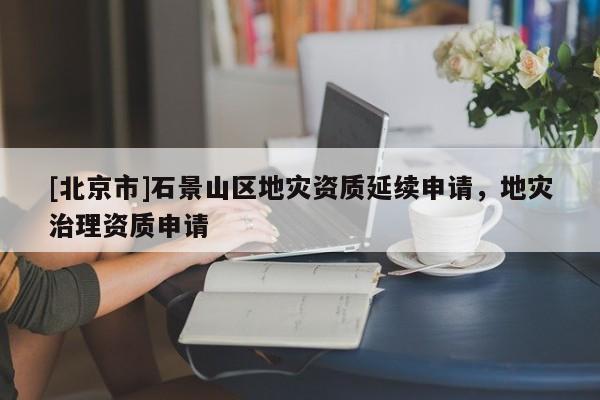 [北京市]石景山區(qū)地災(zāi)資質(zhì)延續(xù)申請(qǐng)，地災(zāi)治理資質(zhì)申請(qǐng)